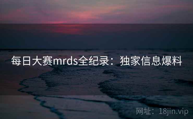每日大赛mrds全纪录：独家信息爆料