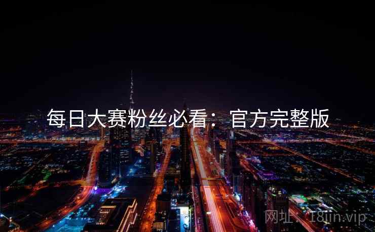 每日大赛粉丝必看：官方完整版