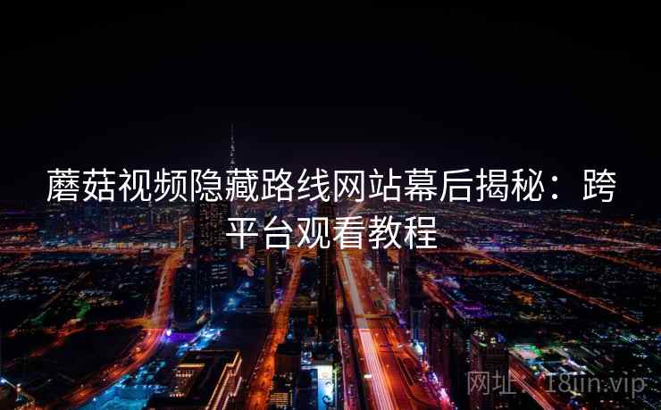 蘑菇视频隐藏路线网站幕后揭秘：跨平台观看教程