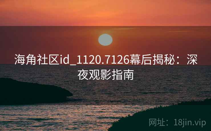 海角社区id_1120.7126幕后揭秘:深夜观影指南
