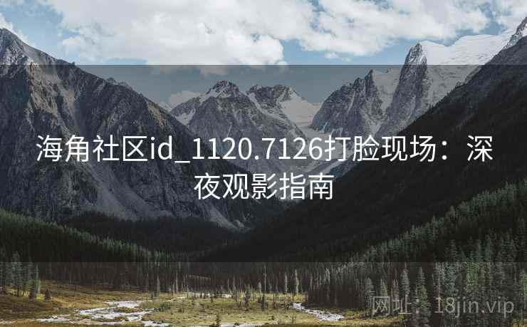 海角社区id_1120.7126打脸现场:深夜观影指南