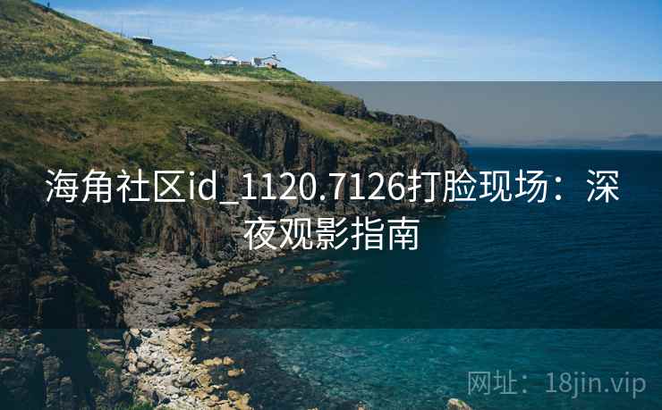 海角社区id_1120.7126打脸现场:深夜观影指南