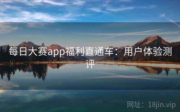 每日大赛app福利直通车：用户体验测评