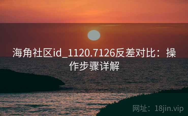 海角社区id_1120.7126反差对比:操作步骤详解