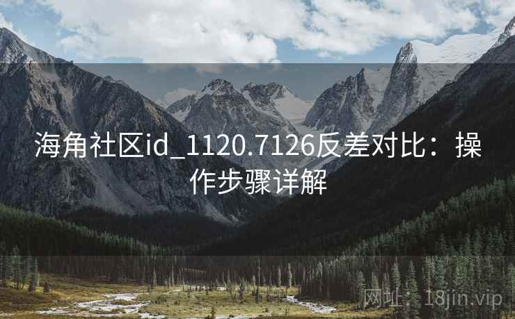 海角社区id_1120.7126反差对比:操作步骤详解
