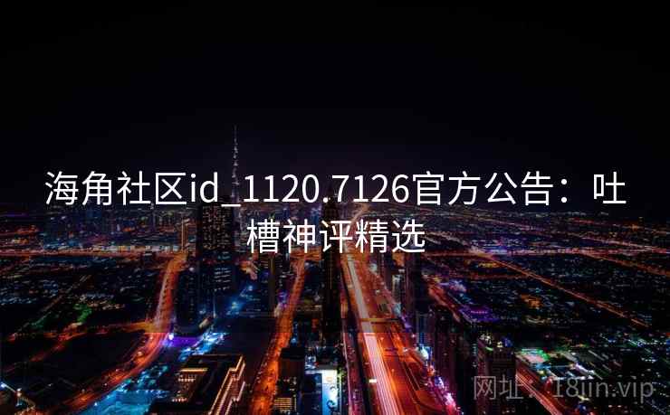 海角社区id_1120.7126官方公告:吐槽神评精选