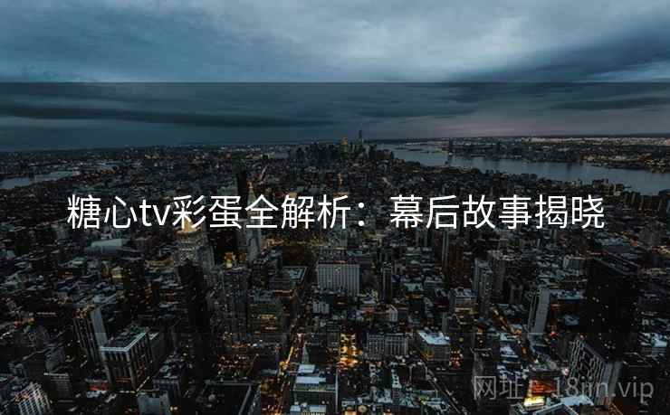 糖心tv彩蛋全解析：幕后故事揭晓