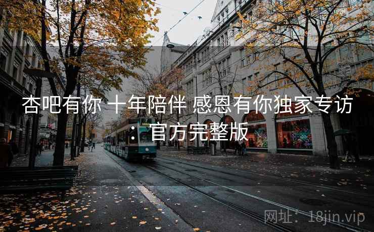杏吧有你 十年陪伴 感恩有你独家专访：官方完整版