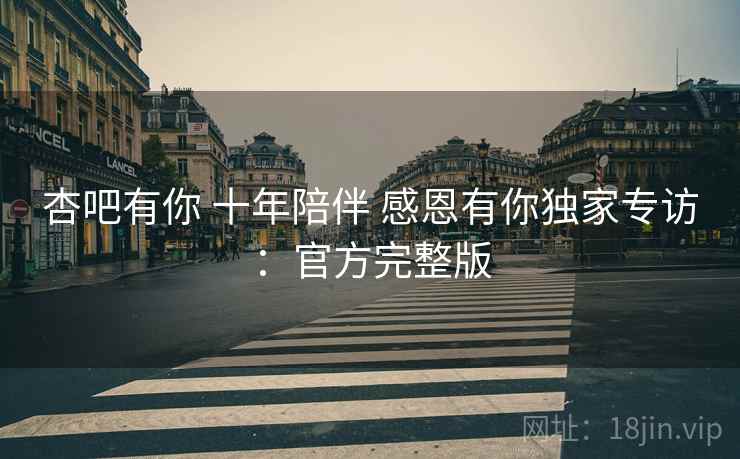 杏吧有你 十年陪伴 感恩有你独家专访：官方完整版