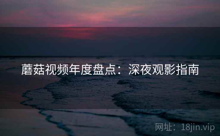蘑菇视频年度盘点：深夜观影指南