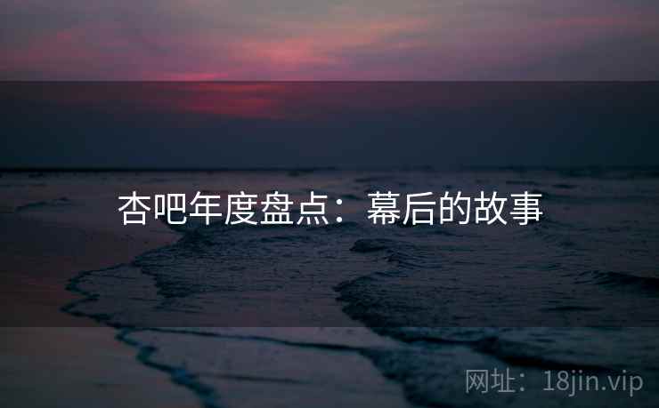 杏吧年度盘点：幕后的故事