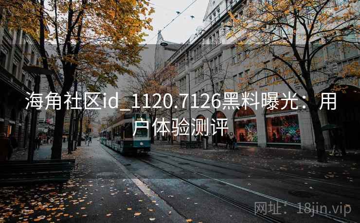 海角社区id_1120.7126黑料曝光:用户体验测评