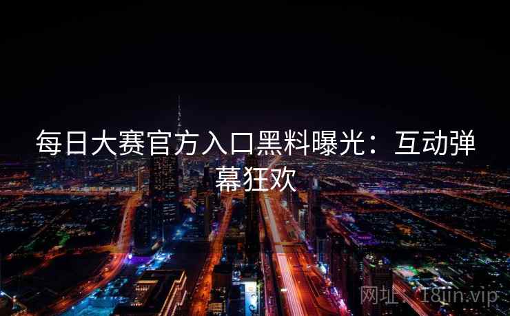 每日大赛官方入口黑料曝光:互动弹幕狂欢