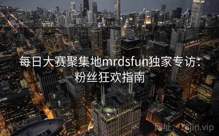 每日大赛聚集地mrdsfun独家专访：粉丝狂欢指南