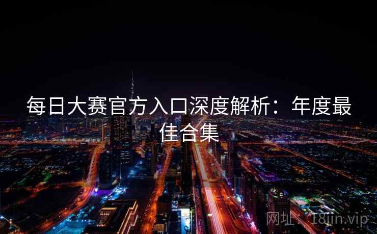 每日大赛官方入口深度解析:年度最佳合集