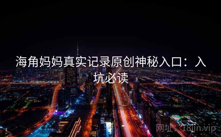 海角妈妈真实记录原创神秘入口:入坑必读