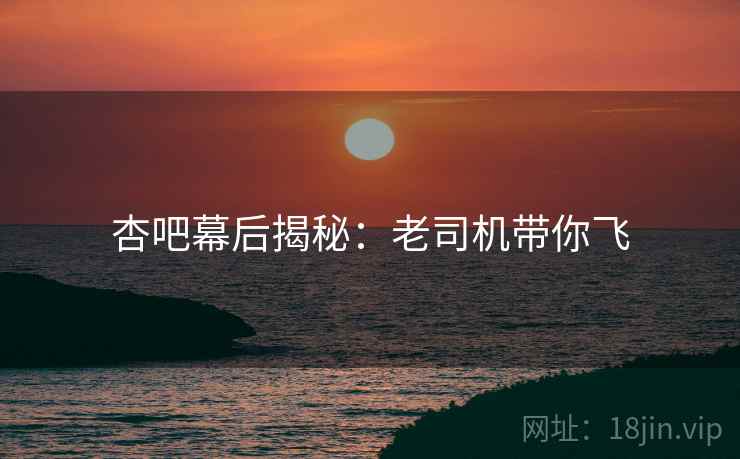 杏吧幕后揭秘：老司机带你飞