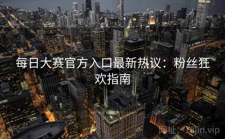 每日大赛官方入口最新热议:粉丝狂欢指南