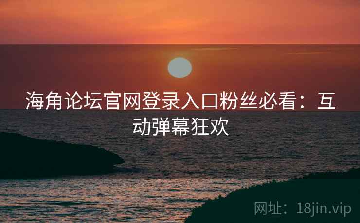 海角论坛官网登录入口粉丝必看：互动弹幕狂欢