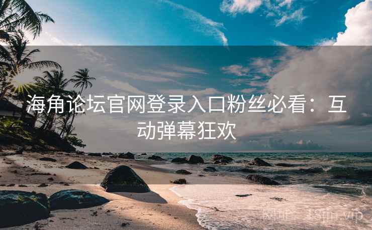 海角论坛官网登录入口粉丝必看：互动弹幕狂欢