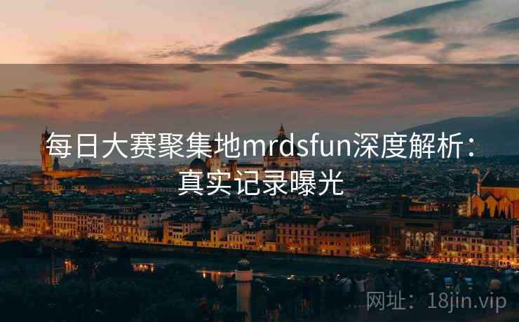 每日大赛聚集地mrdsfun深度解析：真实记录曝光