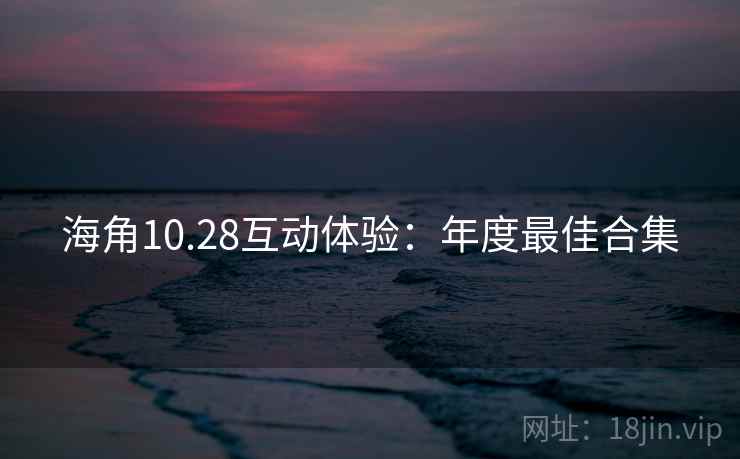 海角10.28互动体验：年度最佳合集