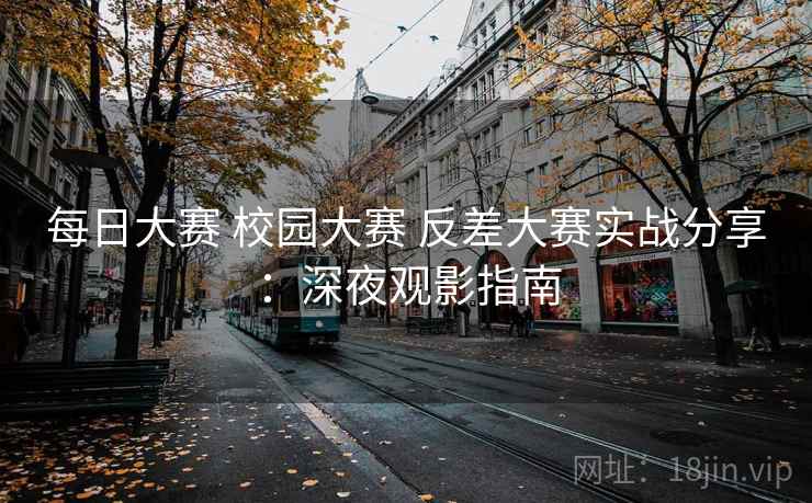 每日大赛 校园大赛 反差大赛实战分享：深夜观影指南