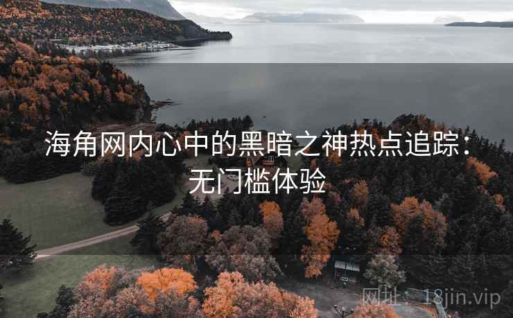 海角网内心中的黑暗之神热点追踪:无门槛体验