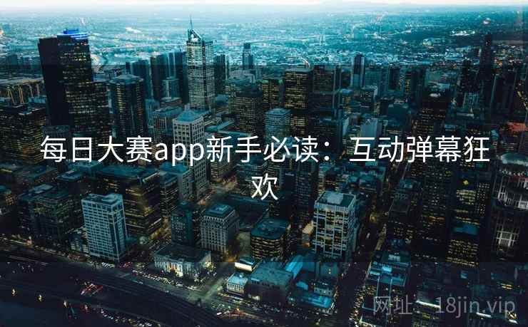 每日大赛app新手必读:互动弹幕狂欢