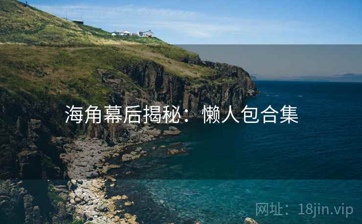 海角幕后揭秘：懒人包合集